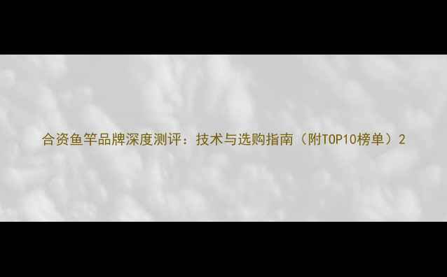 图片 合资鱼竿品牌深度测评：技术与选购指南（附TOP10榜单）2