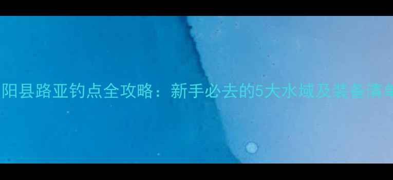 图片 合阳县路亚钓点全攻略：新手必去的5大水域及装备清单1