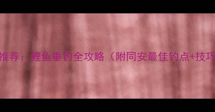 图片 同安垂钓胜地推荐：鲤鱼垂钓全攻略（附同安最佳钓点+技巧+注意事项）1