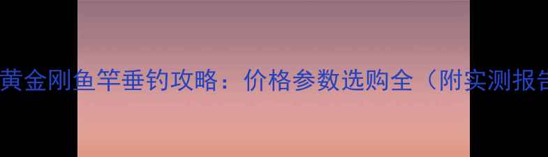 图片 名伦黄金刚鱼竿垂钓攻略：价格参数选购全（附实测报告）1