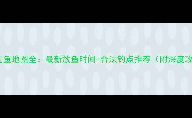 图片 周口钓鱼地图全：最新放鱼时间+合法钓点推荐（附深度攻略）2