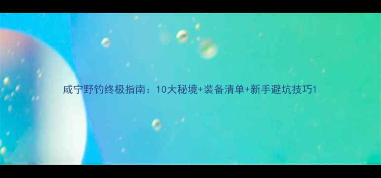 图片 咸宁野钓终极指南：10大秘境+装备清单+新手避坑技巧1