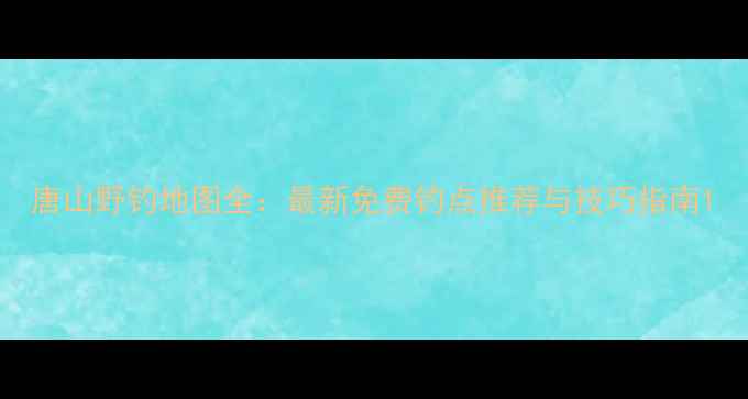 图片 唐山野钓地图全：最新免费钓点推荐与技巧指南1