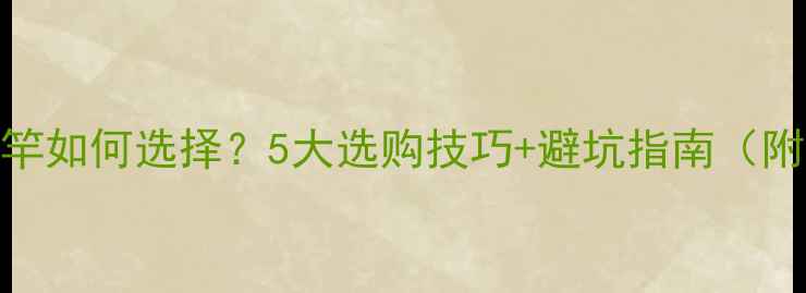 图片 国产知名品牌鱼竿如何选择？5大选购技巧+避坑指南（附热门型号推荐）