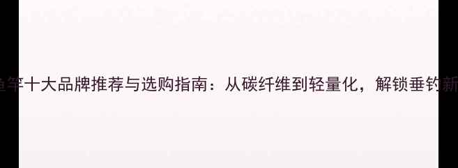 图片 国产鱼竿十大品牌推荐与选购指南：从碳纤维到轻量化，解锁垂钓新体验1