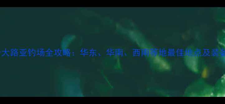 图片 国内十大路亚钓场全攻略：华东、华南、西南等地最佳地点及装备指南1