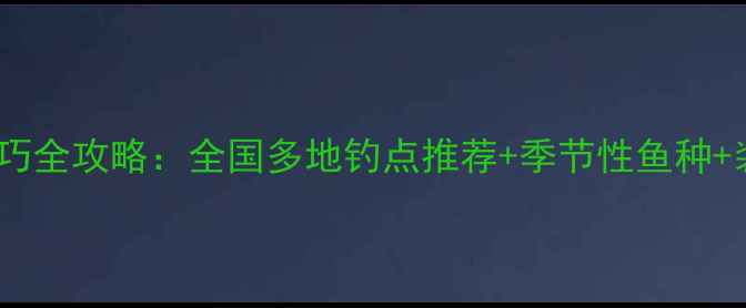 图片 国庆后野钓技巧全攻略：全国多地钓点推荐+季节性鱼种+装备选择指南1