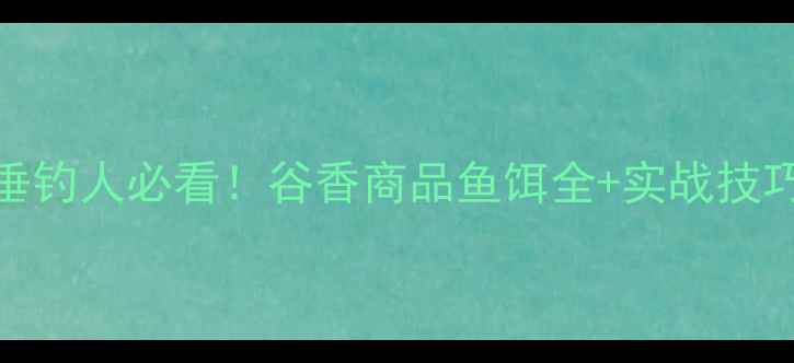 图片 垂钓人必看！谷香商品鱼饵全+实战技巧
