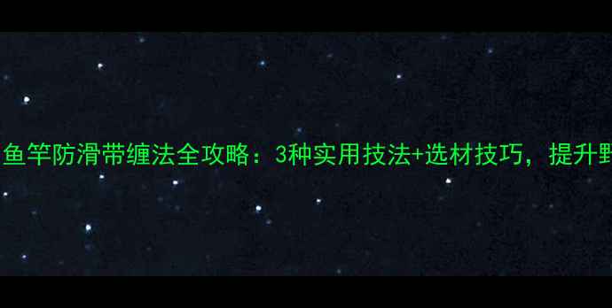 图片 垂钓必备！鱼竿防滑带缠法全攻略：3种实用技法+选材技巧，提升野钓成功率1