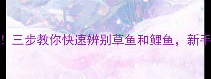 图片 垂钓必学！三步教你快速辨别草鱼和鲤鱼，新手秒变老手