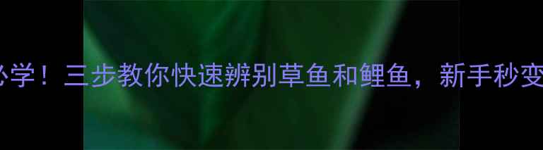 图片 垂钓必学！三步教你快速辨别草鱼和鲤鱼，新手秒变老手2