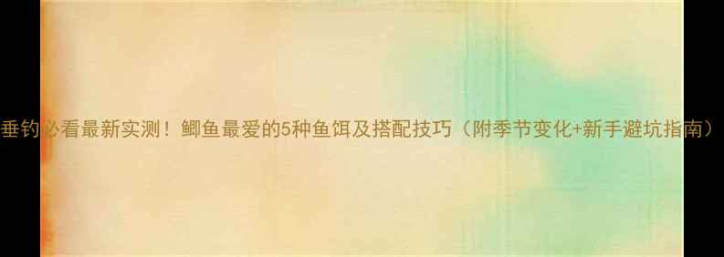 图片 垂钓必看最新实测！鲫鱼最爱的5种鱼饵及搭配技巧（附季节变化+新手避坑指南）