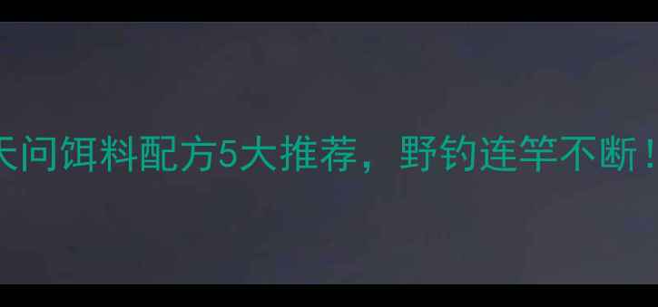 图片 垂钓必看龙王恨天问饵料配方5大推荐，野钓连竿不断！附详细配比教程