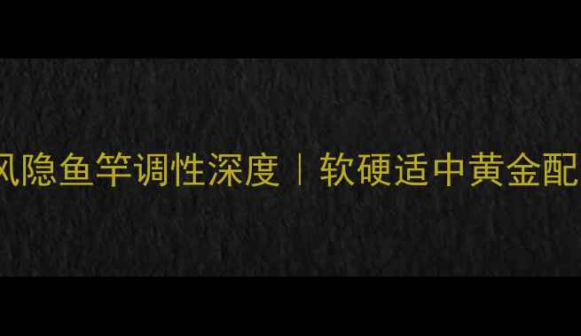 图片 垂钓技巧光威光星风隐鱼竿调性深度｜软硬适中黄金配比+实战测评全公开