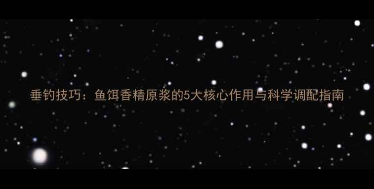 图片 垂钓技巧：鱼饵香精原浆的5大核心作用与科学调配指南
