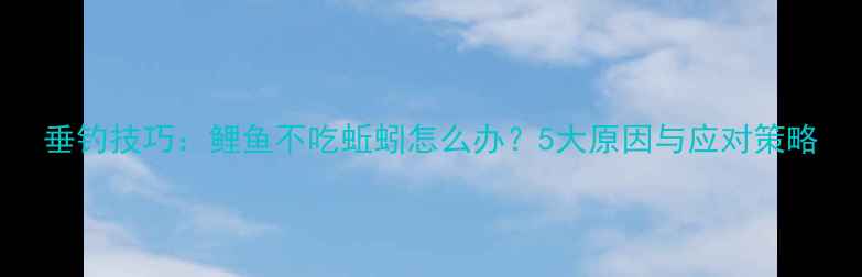图片 垂钓技巧：鲤鱼不吃蚯蚓怎么办？5大原因与应对策略