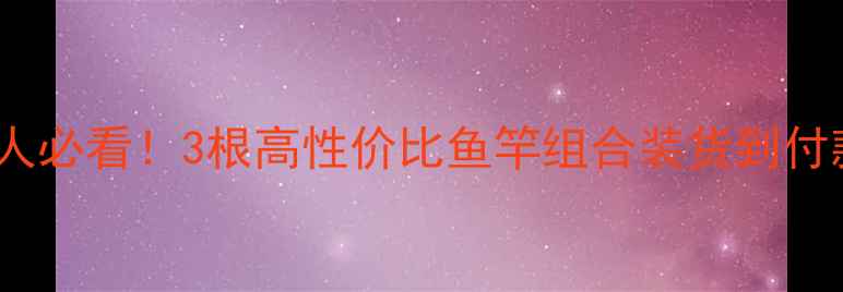 图片 垂钓新人必看！3根高性价比鱼竿组合装货到付款攻略2