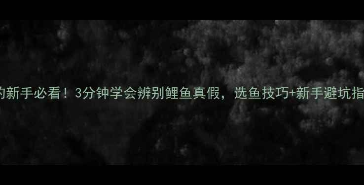 图片 垂钓新手必看！3分钟学会辨别鲤鱼真假，选鱼技巧+新手避坑指南1