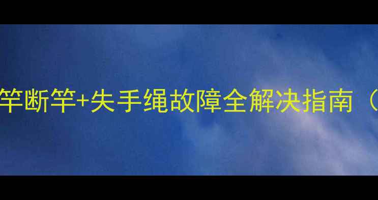 图片 垂钓新手必看！鱼竿断竿+失手绳故障全解决指南（附防丢鱼竿秘籍）