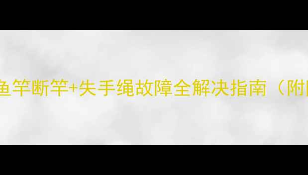 图片 垂钓新手必看！鱼竿断竿+失手绳故障全解决指南（附防丢鱼竿秘籍）1