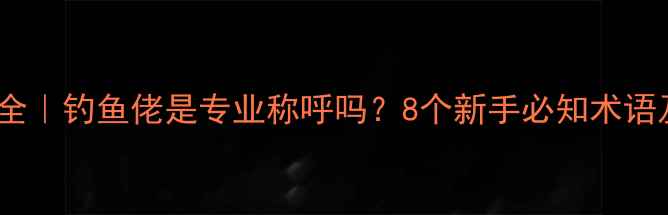 图片 垂钓术语大全｜钓鱼佬是专业称呼吗？8个新手必知术语及垂钓技巧1