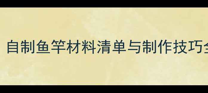 图片 垂钓爱好者必看！自制鱼竿材料清单与制作技巧全（附完整教程）