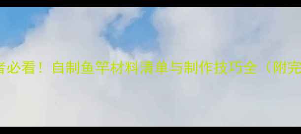 图片 垂钓爱好者必看！自制鱼竿材料清单与制作技巧全（附完整教程）1