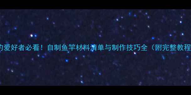 图片 垂钓爱好者必看！自制鱼竿材料清单与制作技巧全（附完整教程）2