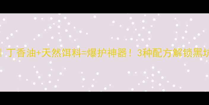 图片 垂钓秘籍｜丁香油+天然饵料=爆护神器！3种配方解锁黑坑狂钓技巧