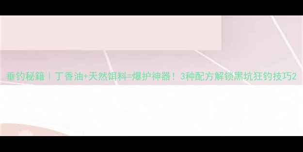 图片 垂钓秘籍｜丁香油+天然饵料=爆护神器！3种配方解锁黑坑狂钓技巧2