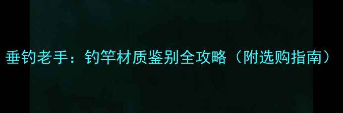 图片 垂钓老手：钓竿材质鉴别全攻略（附选购指南）