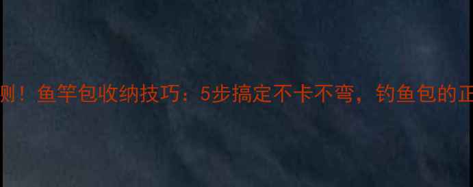 图片 垂钓达人亲测！鱼竿包收纳技巧：5步搞定不卡不弯，钓鱼包的正确打开方式