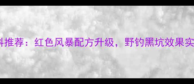 图片 垂钓饵料推荐：红色风暴配方升级，野钓黑坑效果实测全！2