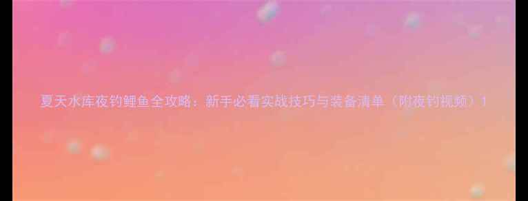 图片 夏天水库夜钓鲤鱼全攻略：新手必看实战技巧与装备清单（附夜钓视频）1