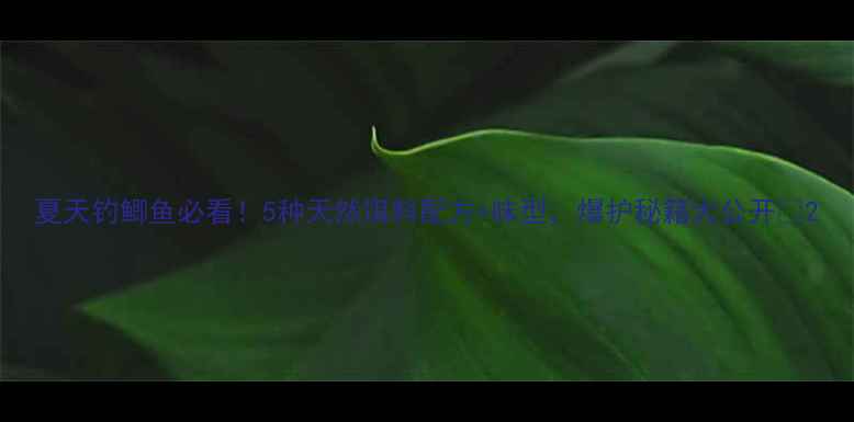 图片 夏天钓鲫鱼必看！5种天然饵料配方+味型，爆护秘籍大公开🎣2
