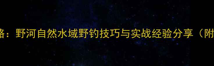图片 夏季玉米钓法全攻略：野河自然水域野钓技巧与实战经验分享（附配方与注意事项）1