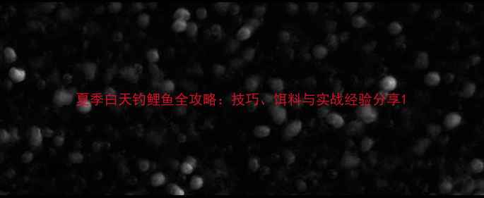 图片 夏季白天钓鲤鱼全攻略：技巧、饵料与实战经验分享1
