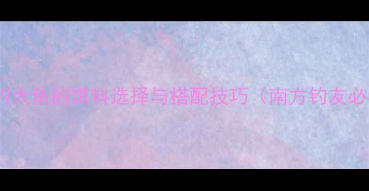 图片 夏季钓大鱼的饵料选择与搭配技巧（南方钓友必看）1