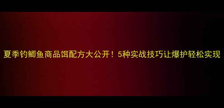 图片 夏季钓鲫鱼商品饵配方大公开！5种实战技巧让爆护轻松实现