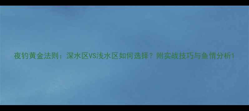 图片 夜钓黄金法则：深水区VS浅水区如何选择？附实战技巧与鱼情分析1