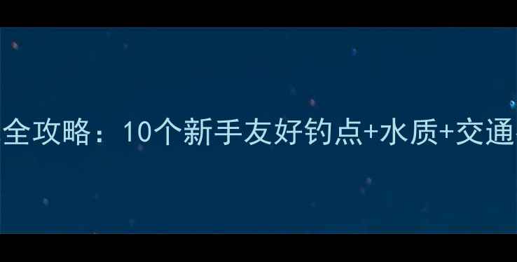图片 大兴区钓鱼宝地全攻略：10个新手友好钓点+水质+交通指南（附实拍）