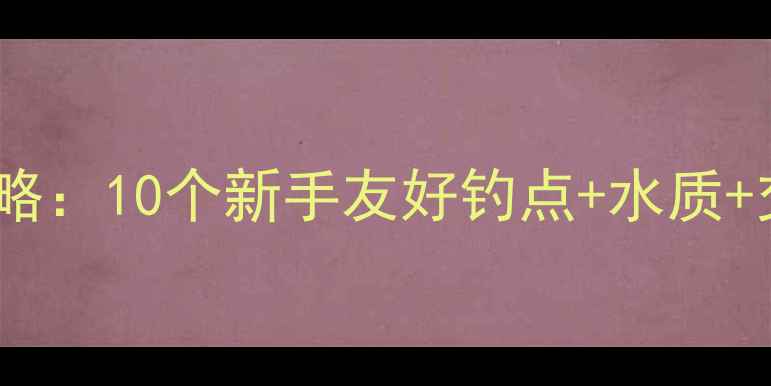 图片 大兴区钓鱼宝地全攻略：10个新手友好钓点+水质+交通指南（附实拍）2