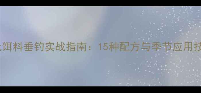 图片 天元饵料垂钓实战指南：15种配方与季节应用技巧2