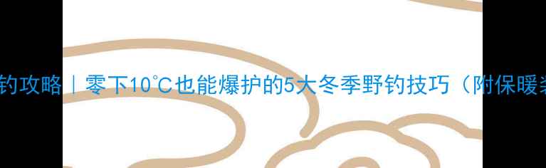 图片 天气骤冷野钓攻略｜零下10℃也能爆护的5大冬季野钓技巧（附保暖装备清单）1