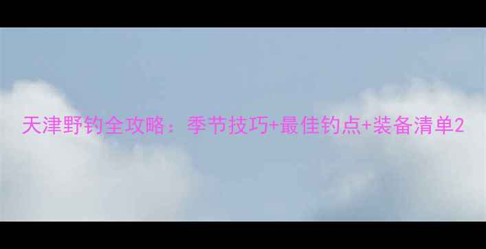 图片 天津野钓全攻略：季节技巧+最佳钓点+装备清单2