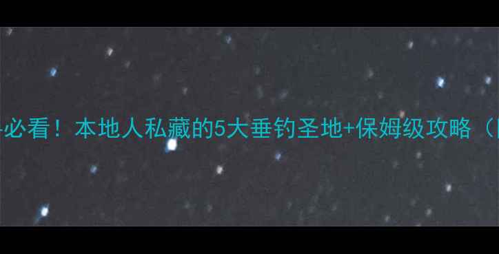 图片 太仓钓鱼新手必看！本地人私藏的5大垂钓圣地+保姆级攻略（附装备清单）