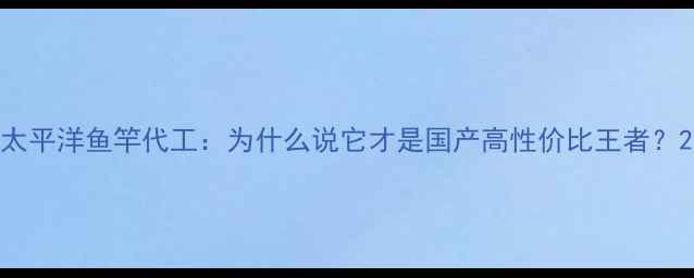 图片 太平洋鱼竿代工：为什么说它才是国产高性价比王者？2