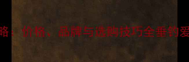 图片 威海买鱼竿攻略：价格、品牌与选购技巧全垂钓爱好者必看指南