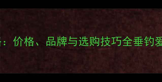图片 威海买鱼竿攻略：价格、品牌与选购技巧全垂钓爱好者必看指南2