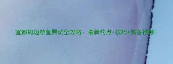 图片 宜都周边鲈鱼黑坑全攻略：最新钓点+技巧+装备推荐1